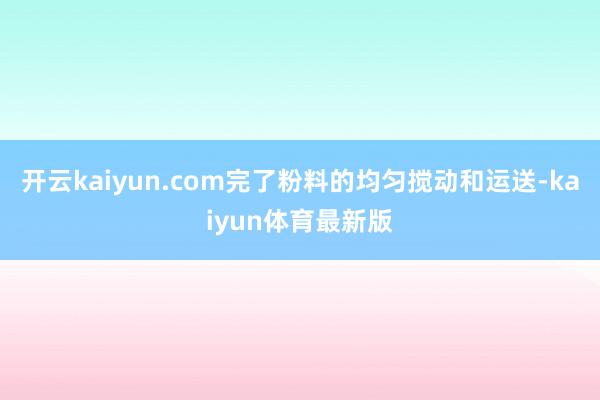 开云kaiyun.com完了粉料的均匀搅动和运送-kaiyun体育最新版
