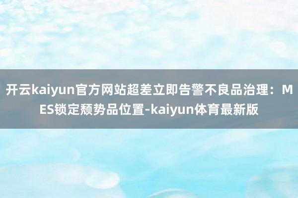 开云kaiyun官方网站超差立即告警不良品治理:MES锁定颓势品位置-kaiyun体育最新版