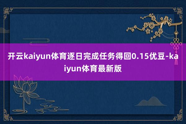 开云kaiyun体育逐日完成任务得回0.15优豆-kaiyun体育最新版