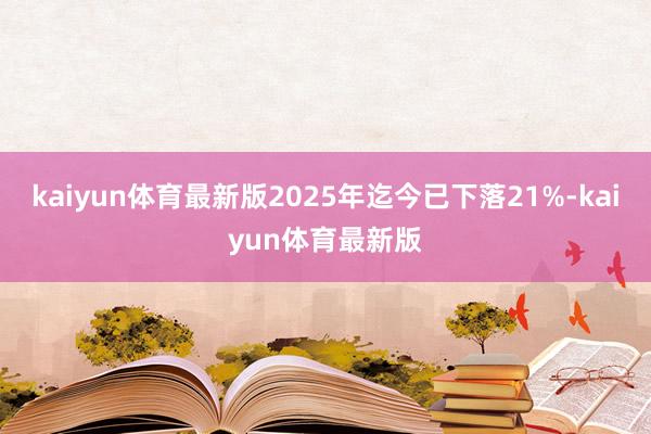kaiyun体育最新版2025年迄今已下落21%-kaiyun体育最新版