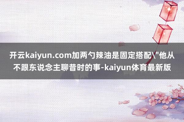 开云kaiyun.com加两勺辣油是固定搭配