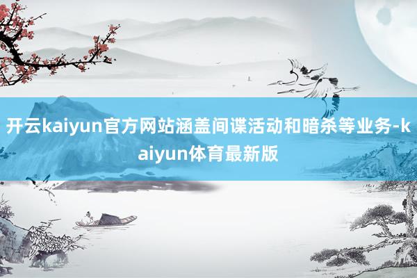 开云kaiyun官方网站涵盖间谍活动和暗杀等业务-kaiyun体育最新版