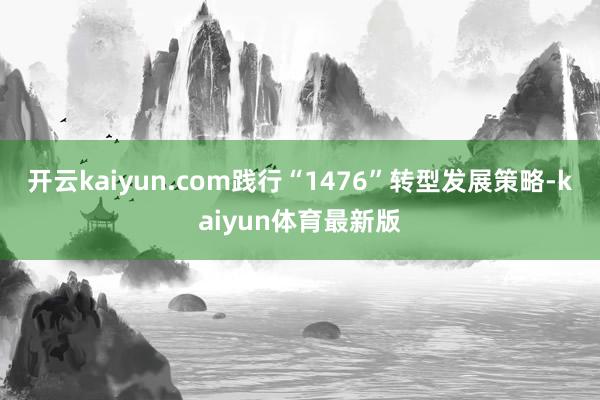 开云kaiyun.com践行“1476”转型发展策略-kaiyun体育最新版