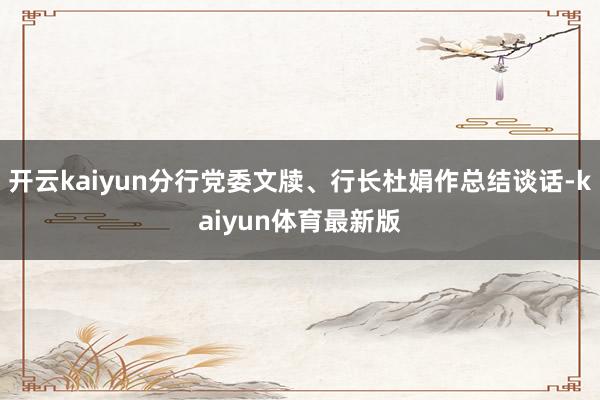 开云kaiyun分行党委文牍、行长杜娟作总结谈话-kaiyun体育最新版