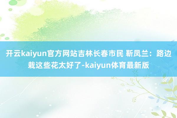 开云kaiyun官方网站吉林长春市民 靳凤兰：路边栽这些花太好了-kaiyun体育最新版