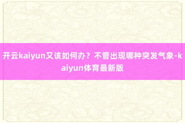 开云kaiyun又该如何办？不管出现哪种突发气象-kaiyun体育最新版