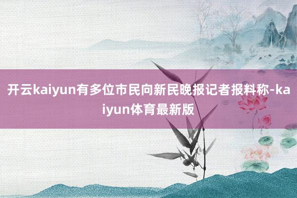 开云kaiyun有多位市民向新民晚报记者报料称-kaiyun体育最新版