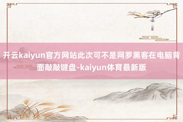 开云kaiyun官方网站此次可不是网罗黑客在电脑背面敲敲键盘-kaiyun体育最新版
