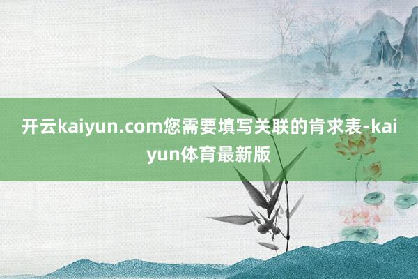 开云kaiyun.com您需要填写关联的肯求表-kaiyun体育最新版