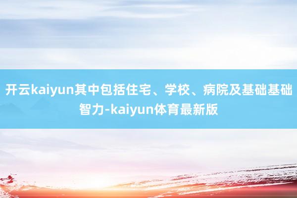 开云kaiyun其中包括住宅、学校、病院及基础基础智力-kaiyun体育最新版