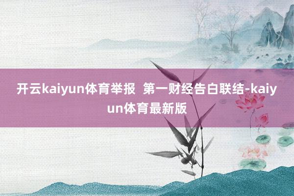 开云kaiyun体育举报  第一财经告白联结-kaiyun体育最新版