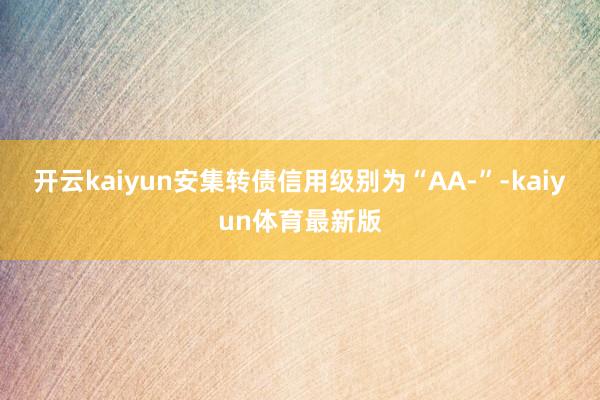 开云kaiyun安集转债信用级别为“AA-”-kaiyun体育最新版
