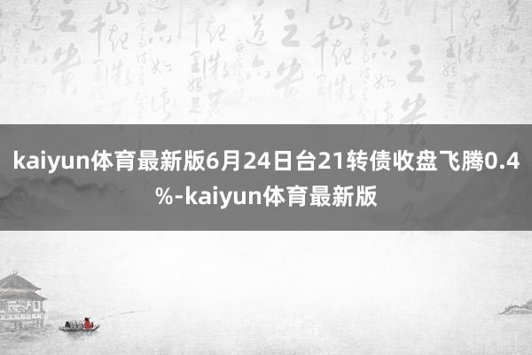 kaiyun体育最新版6月24日台21转债收盘飞腾0.4%-kaiyun体育最新版