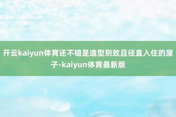 开云kaiyun体育还不错是造型别致且径直入住的屋子-kaiyun体育最新版