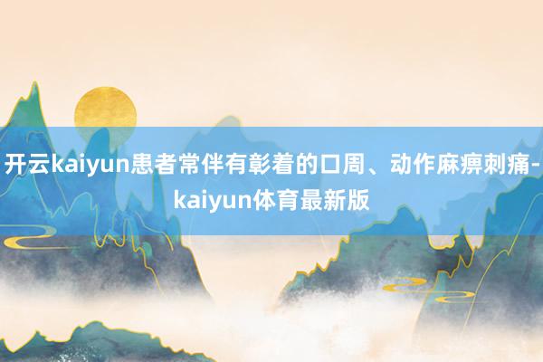 开云kaiyun患者常伴有彰着的口周、动作麻痹刺痛-kaiyun体育最新版