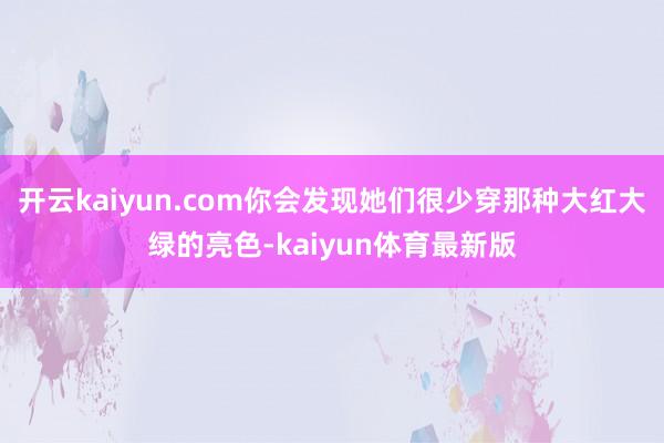 开云kaiyun.com你会发现她们很少穿那种大红大绿的亮色-kaiyun体育最新版