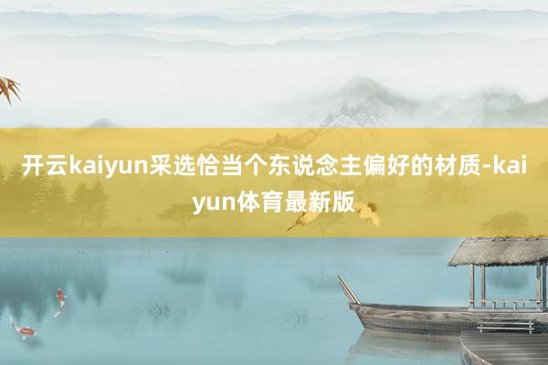 开云kaiyun采选恰当个东说念主偏好的材质-kaiyun体育最新版