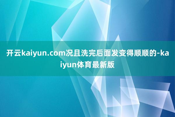 开云kaiyun.com况且洗完后面发变得顺顺的-kaiyun体育最新版