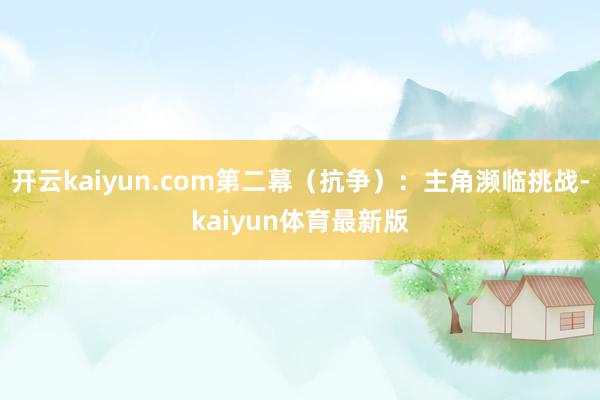 开云kaiyun.com第二幕（抗争）：主角濒临挑战-kaiyun体育最新版