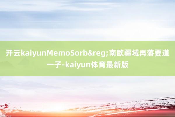 开云kaiyunMemoSorb&reg;南欧疆域再落要道一子-kaiyun体育最新版