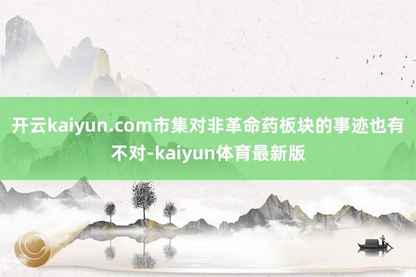 开云kaiyun.com市集对非革命药板块的事迹也有不对-kaiyun体育最新版