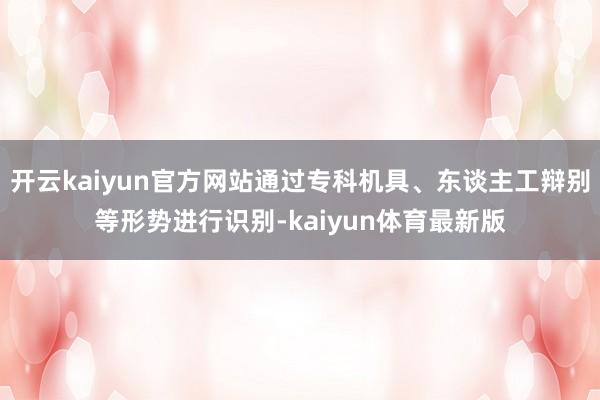 开云kaiyun官方网站通过专科机具、东谈主工辩别等形势进行识别-kaiyun体育最新版