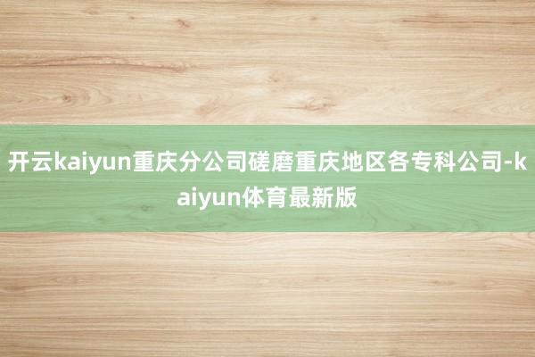 开云kaiyun重庆分公司磋磨重庆地区各专科公司-kaiyun体育最新版