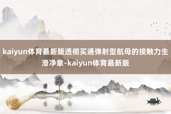 kaiyun体育最新版透彻买通弹射型航母的接触力生澄净象-kaiyun体育最新版