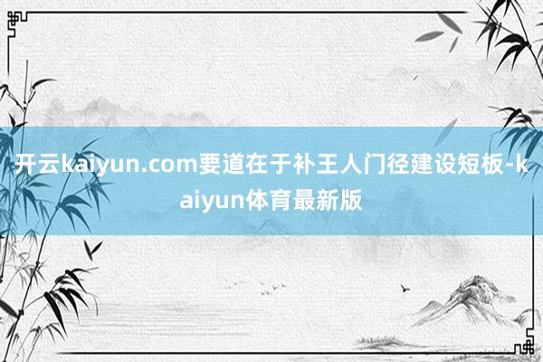 开云kaiyun.com要道在于补王人门径建设短板-kaiyun体育最新版