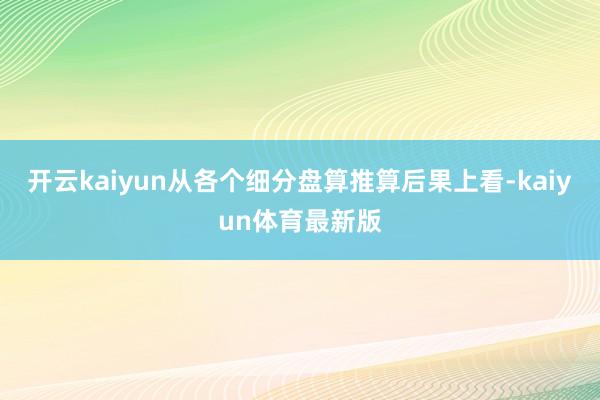 开云kaiyun从各个细分盘算推算后果上看-kaiyun体育最新版