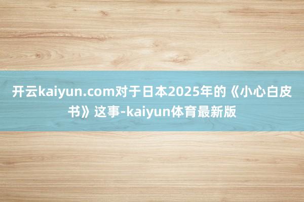 开云kaiyun.com对于日本2025年的《小心白皮书》这事-kaiyun体育最新版