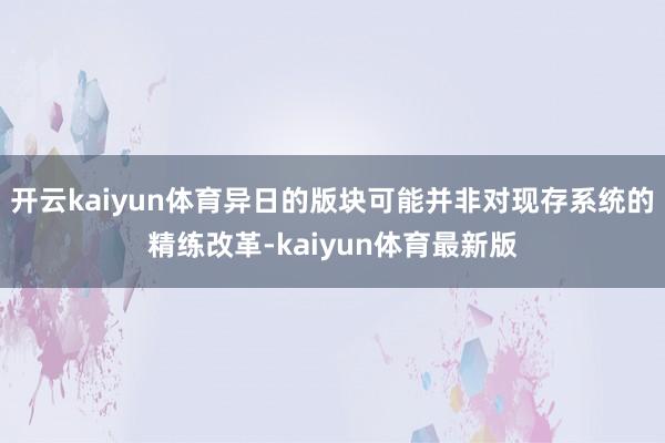 开云kaiyun体育异日的版块可能并非对现存系统的精练改革-kaiyun体育最新版