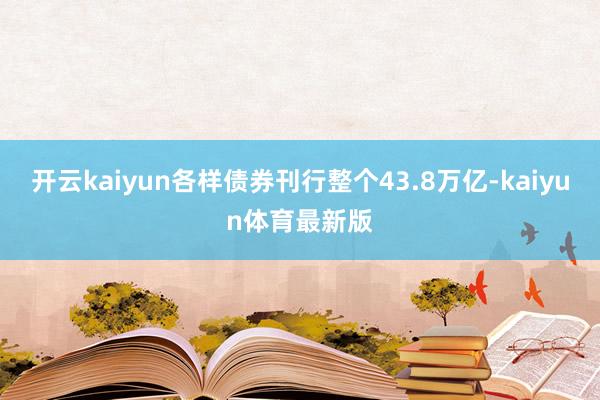 开云kaiyun各样债券刊行整个43.8万亿-kaiyun体育最新版