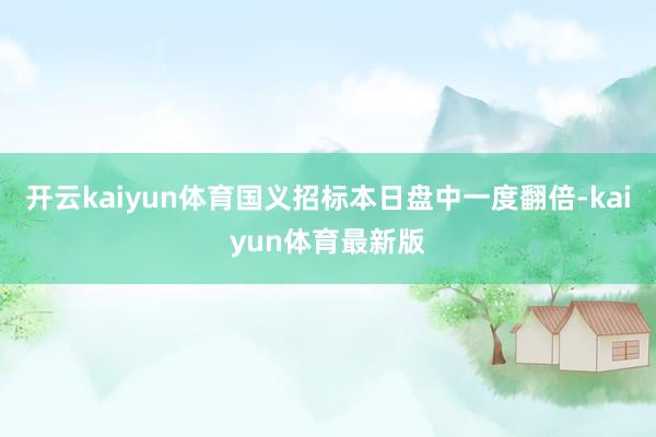 开云kaiyun体育国义招标本日盘中一度翻倍-kaiyun体育最新版