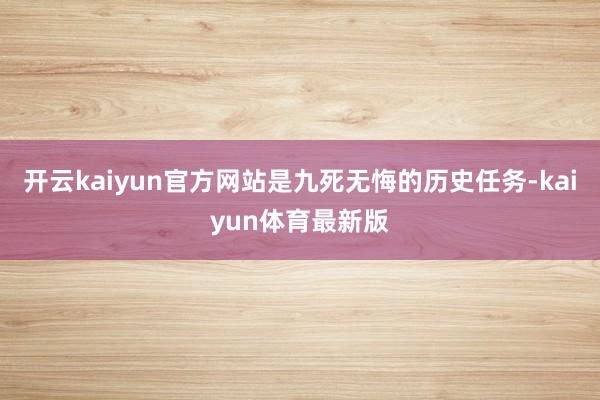 开云kaiyun官方网站是九死无悔的历史任务-kaiyun体育最新版