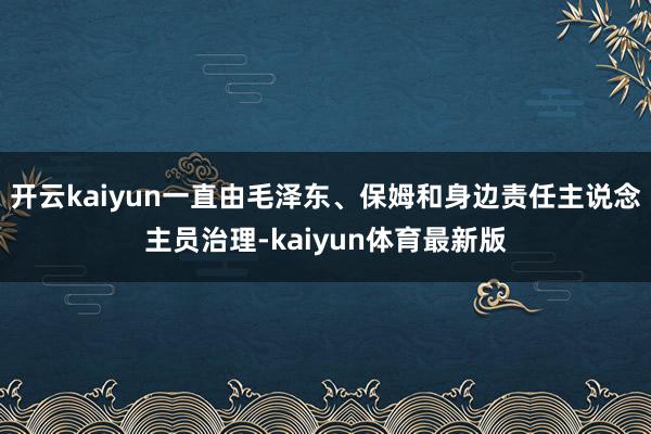 开云kaiyun一直由毛泽东、保姆和身边责任主说念主员治理-kaiyun体育最新版