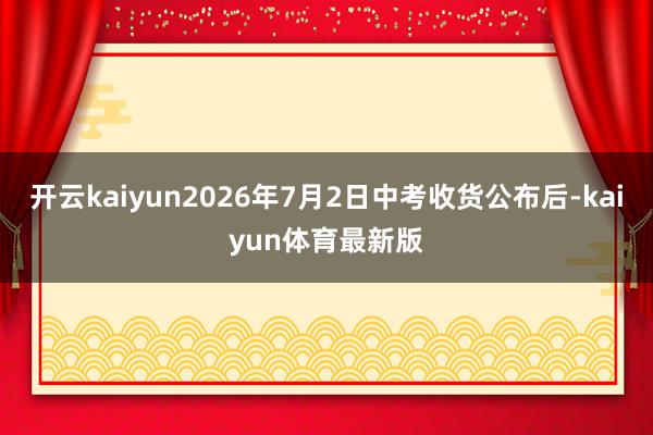 开云kaiyun2026年7月2日中考收货公布后-kaiyun体育最新版