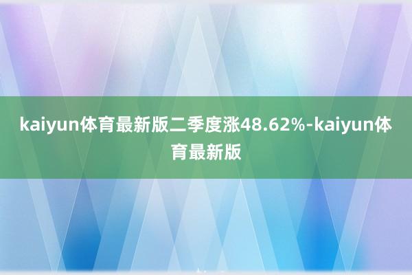 kaiyun体育最新版二季度涨48.62%-kaiyun体育最新版