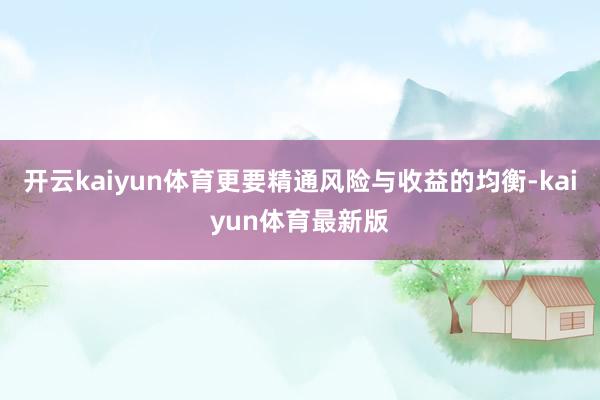 开云kaiyun体育更要精通风险与收益的均衡-kaiyun体育最新版