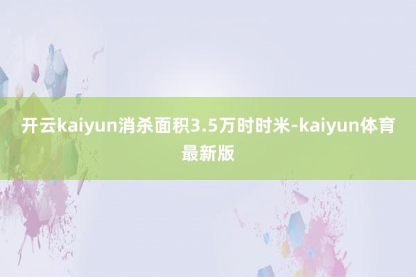 开云kaiyun消杀面积3.5万时时米-kaiyun体育最新版