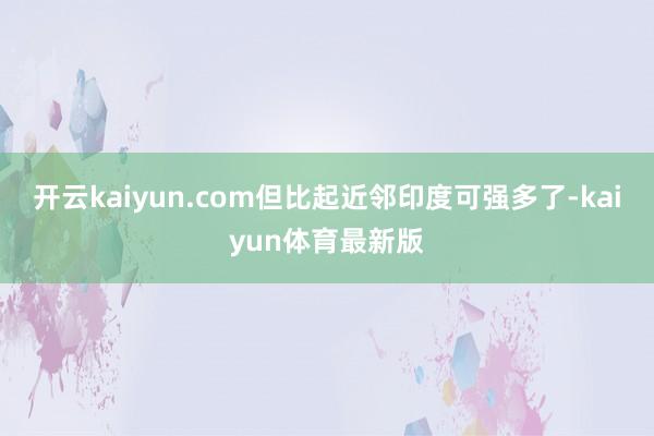 开云kaiyun.com但比起近邻印度可强多了-kaiyun体育最新版