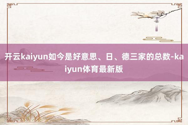 开云kaiyun如今是好意思、日、德三家的总数-kaiyun体育最新版