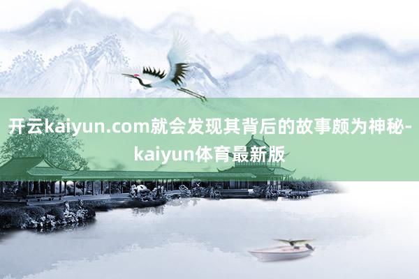 开云kaiyun.com就会发现其背后的故事颇为神秘-kaiyun体育最新版