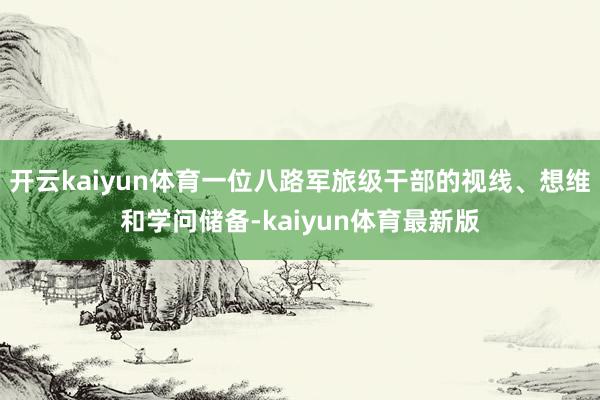 开云kaiyun体育一位八路军旅级干部的视线、想维和学问储备-kaiyun体育最新版