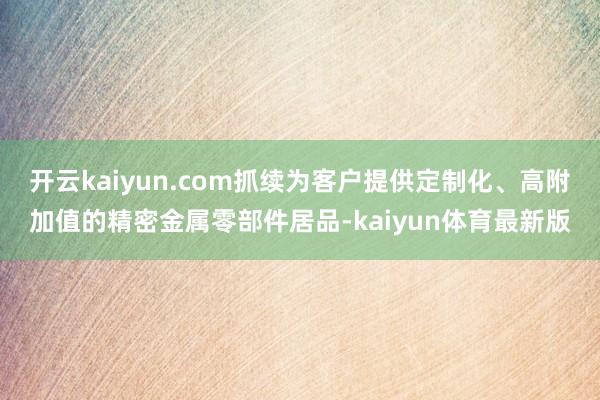 开云kaiyun.com抓续为客户提供定制化、高附加值的精密金属零部件居品-kaiyun体育最新版