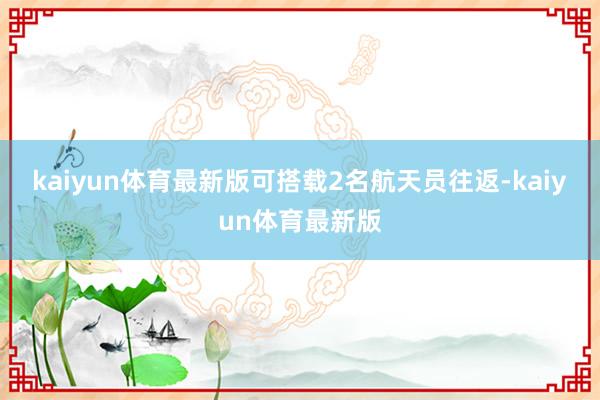 kaiyun体育最新版可搭载2名航天员往返-kaiyun体育最新版