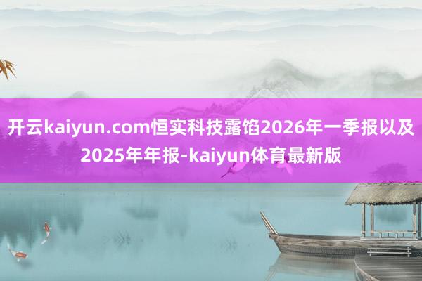 开云kaiyun.com恒实科技露馅2026年一季报以及2025年年报-kaiyun体育最新版
