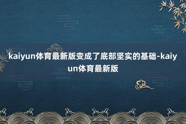 kaiyun体育最新版变成了底部坚实的基础-kaiyun体育最新版
