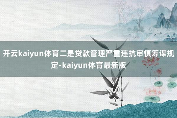 开云kaiyun体育二是贷款管理严重违抗审慎筹谋规定-kaiyun体育最新版