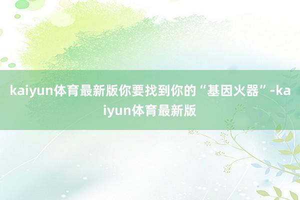 kaiyun体育最新版你要找到你的“基因火器”-kaiyun体育最新版